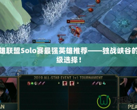 英雄聯(lián)盟Solo賽最強英雄推薦——獨戰(zhàn)峽谷的頂級選擇！