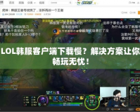 LOL韓服客戶端下載慢？解決方案讓你暢玩無(wú)憂！