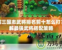 塔防三國志武將排名前十怎么打？詳解最強武將搭配策略