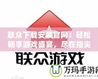 聯(lián)眾下載安裝官網(wǎng)：輕松暢享游戲盛宴，盡在指尖