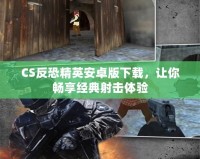 CS反恐精英安卓版下載，讓你暢享經(jīng)典射擊體驗(yàn)