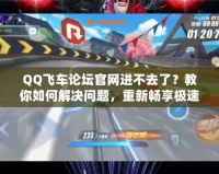 QQ飛車論壇官網(wǎng)進(jìn)不去了？教你如何解決問題，重新暢享極速體驗(yàn)！