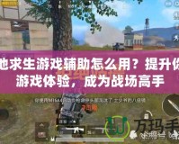 絕地求生游戲輔助怎么用？提升你的游戲體驗(yàn)，成為戰(zhàn)場(chǎng)高手