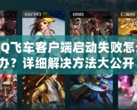 QQ飛車客戶端啟動失敗怎么辦？詳細解決方法大公開！