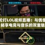 周杰倫打LOL視頻直播：與偶像同框，暢享電競(jìng)與音樂(lè)的雙重魅力