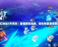 夢幻誅仙5開陣容：最強搭配攻略，輕松制霸游戲世界！