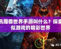 騰訊魔獸世界手游叫什么？探索類似游戲的精彩世界