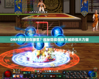 DNFEX技能在哪里？揭秘隱藏在地下城的強(qiáng)大力量