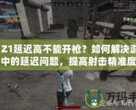 H1Z1延遲高不能開槍？如何解決游戲中的延遲問題，提高射擊精準(zhǔn)度