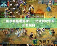 三國殺客服哪里找？一站式解決您的所有疑問