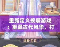 重新定義換裝游戲：重溫古代風華，打造你的絕美古裝造型