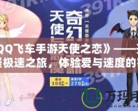 《QQ飛車手游天使之戀》——開啟浪漫極速之旅，體驗愛與速度的完美融合！