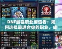 DNF最強(qiáng)職業(yè)締造者：如何選擇最適合你的職業(yè)，成為戰(zhàn)力巔峰！