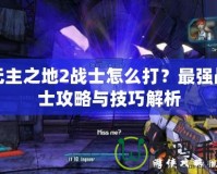 無(wú)主之地2戰(zhàn)士怎么打？最強(qiáng)戰(zhàn)士攻略與技巧解析