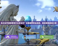 龍之谷手游刺客轉(zhuǎn)什么職業(yè)好？全面解析職業(yè)選擇，助你成就巔峰之路！