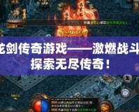 龍劍傳奇游戲——激燃戰(zhàn)斗，探索無盡傳奇！