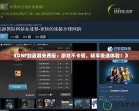 《DNF加速器免費(fèi)版：游戲不卡頓，暢享極速體驗(yàn)！》