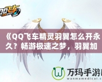 《QQ飛車(chē)精靈羽翼怎么開(kāi)永久？暢游極速之夢(mèng)，羽翼加持助你飛得更遠(yuǎn)》