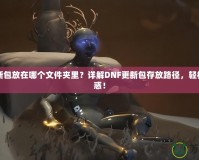 DNF更新包放在哪個(gè)文件夾里？詳解DNF更新包存放路徑，輕松解決困惑！