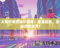 火影忍者在線小游戲：重溫經典，激戰(zhàn)忍者世界！
