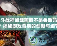 斗戰(zhàn)神加載畫面不是會動嗎？揭秘游戲背后的創(chuàng)新與細節(jié)