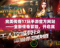 完美傳奇17玩手游官方網(wǎng)站——全新傳奇冒險(xiǎn)，開啟屬于你的輝煌篇章