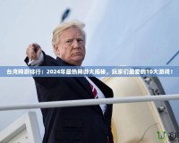 臺灣網(wǎng)游排行：2024年最熱網(wǎng)游大揭秘，玩家們最愛的10大游戲！