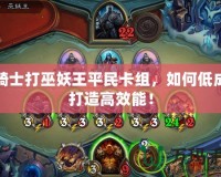 圣騎士打巫妖王平民卡組，如何低成本打造高效能！