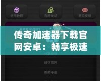 傳奇加速器下載官網(wǎng)安卓：暢享極速游戲體驗(yàn)，突破網(wǎng)絡(luò)瓶頸