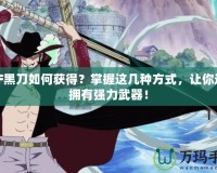 DNF黑刀如何獲得？掌握這幾種方式，讓你迅速擁有強(qiáng)力武器！