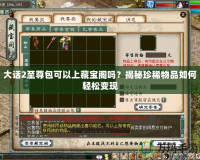 大話2至尊包可以上藏寶閣嗎？揭秘珍稀物品如何輕松變現(xiàn)