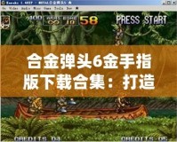合金彈頭6金手指版下載合集：打造無(wú)敵戰(zhàn)力，暢享極致游戲體驗(yàn)