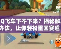 QQ飛車下不下來？揭秘解決辦法，讓你輕松重回賽道！