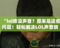 “l(fā)ol咋沒聲音？原來是這些問題！輕松解決LOL聲音故障，帶你重返激戰(zhàn)巔峰！”