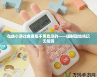 在線(xiàn)小游戲免費(fèi)版不用登錄的——隨時(shí)隨地暢玩無(wú)障礙