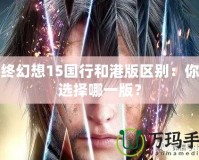 最終幻想15國行和港版區(qū)別：你該選擇哪一版？