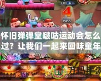 懷舊彈彈堂啵咕運動會怎么過？讓我們一起來回味童年的經(jīng)典樂趣！