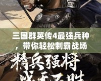三國(guó)群英傳4最強(qiáng)兵種，帶你輕松制霸戰(zhàn)場(chǎng)！
