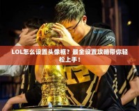LOL怎么設(shè)置頭像框？最全設(shè)置攻略帶你輕松上手！