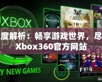 深度解析：暢享游戲世界，盡在Xbox360官方網(wǎng)站