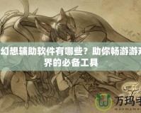 QQ幻想輔助軟件有哪些？助你暢游游戲世界的必備工具