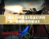 《解決3DM鬼泣5無法打開問題，暢玩游戲的秘訣》