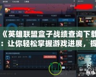 《英雄聯(lián)盟盒子戰(zhàn)績(jī)查詢下載：讓你輕松掌握游戲進(jìn)展，提升戰(zhàn)斗技巧》