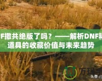 DNF撒共絕版了嗎？——解析DNF稀有道具的收藏價(jià)值與未來趨勢