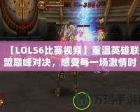 【LOLS6比賽視頻】重溫英雄聯(lián)盟巔峰對(duì)決，感受每一場(chǎng)激情時(shí)刻！