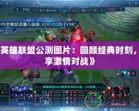 《英雄聯(lián)盟公測圖片：回顧經(jīng)典時刻，暢享激情對戰(zhàn)》