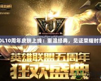 LOL10周年皮膚上線：重溫經(jīng)典，見(jiàn)證榮耀時(shí)刻！