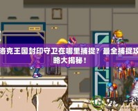 洛克王國封印守衛(wèi)在哪里捕捉？最全捕捉攻略大揭秘！