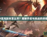 斗戰(zhàn)神混沌副本怎么開？揭秘開啟與挑戰(zhàn)的終極指南！