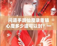 問道手游仙魔錄重鎮(zhèn)心魔多少道可以封？一探究竟！